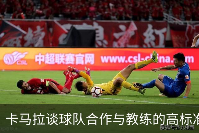 卡马拉谈球队合作与教练的高标准要求