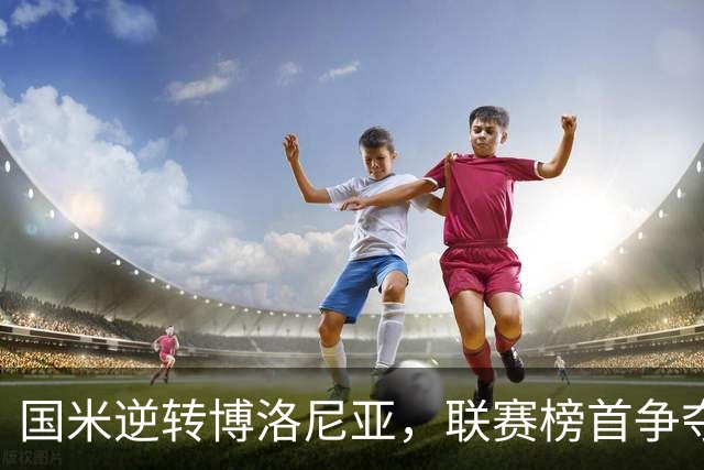 国米逆转博洛尼亚，联赛榜首争夺愈发激烈